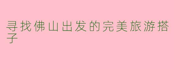 寻找佛山出发的完美旅游搭子
