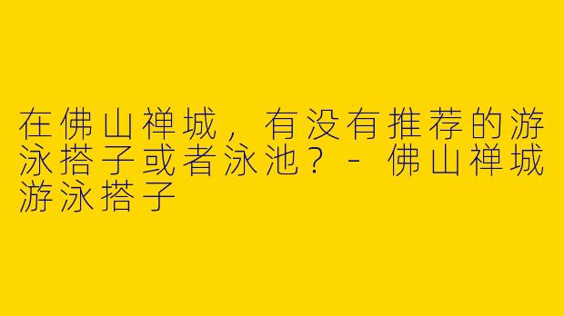 在佛山禅城，有没有推荐的游泳搭子或者泳池？