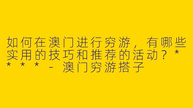 如何在澳门进行穷游,有哪些实用的技巧和推荐的活动?****