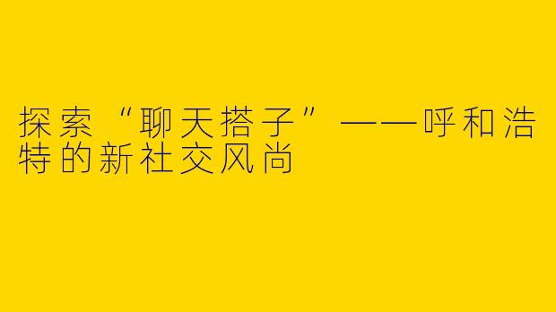 探索“聊天搭子”——呼和浩特的新社交风尚