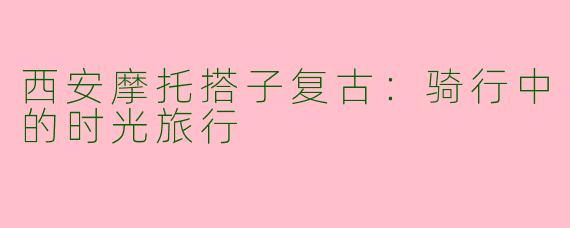 西安摩托搭子复古：骑行中的时光旅行