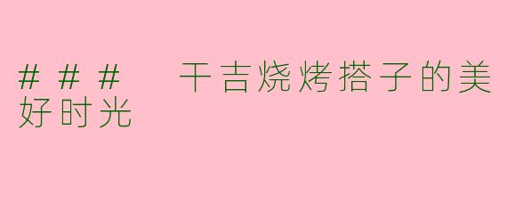 ### 干吉烧烤搭子的美好时光