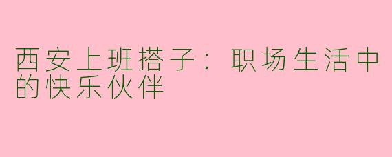 西安上班搭子：职场生活中的快乐伙伴
