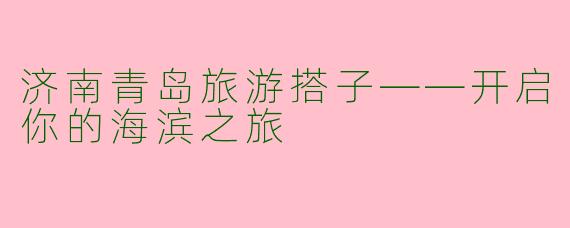 济南青岛旅游搭子——开启你的海滨之旅