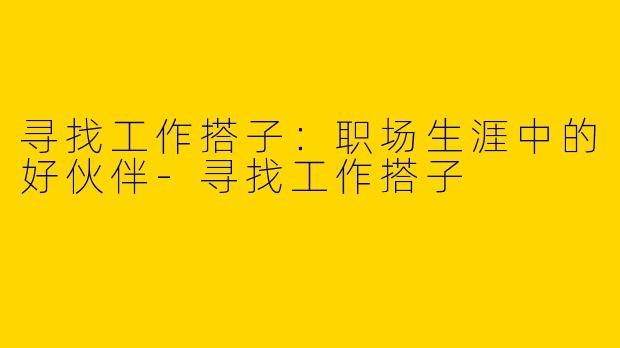 寻找工作搭子：职场生涯中的好伙伴-寻找工作搭子