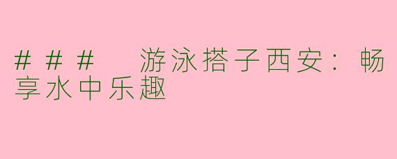 ### 游泳搭子西安：畅享水中乐趣