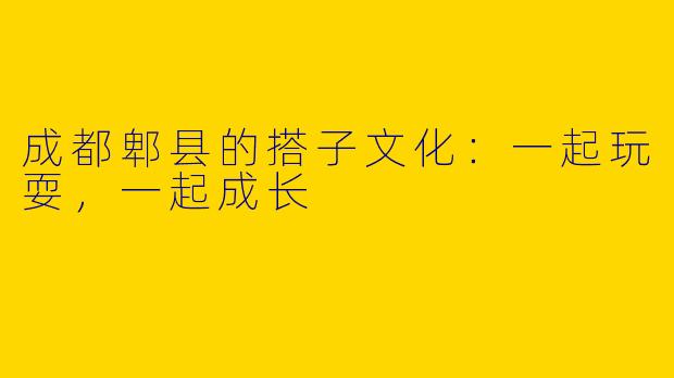 成都郫县的搭子文化：一起玩耍，一起成长