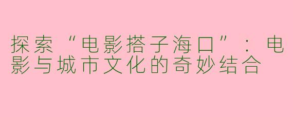 探索“电影搭子海口”:电影与城市文化的奇妙结合