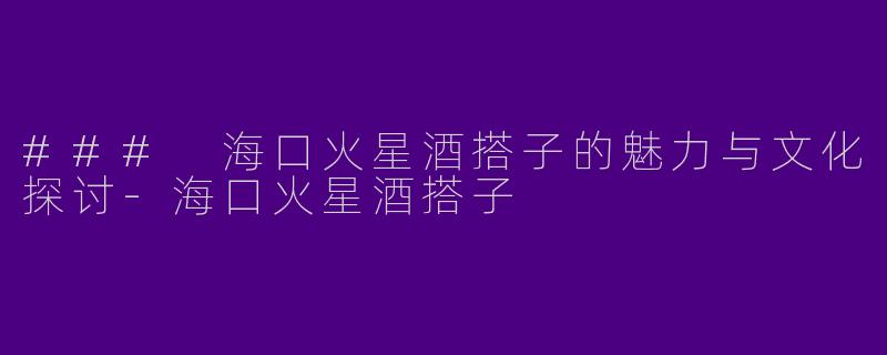 ### 海口火星酒搭子的魅力与文化探讨
