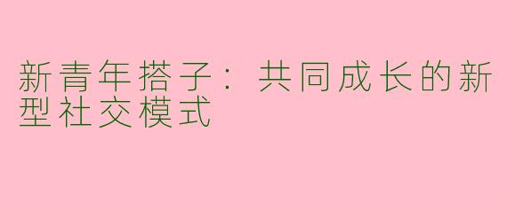 新青年搭子:共同成长的新型社交模式