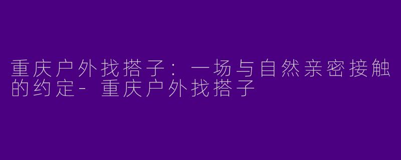 重庆户外找搭子:一场与自然亲密接触的约定
