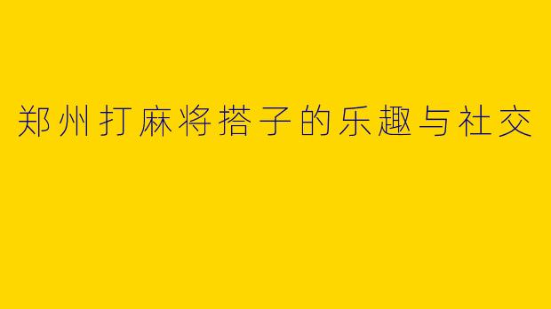 郑州打麻将搭子的乐趣与社交