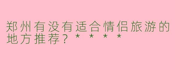 郑州有没有适合情侣旅游的地方推荐？****