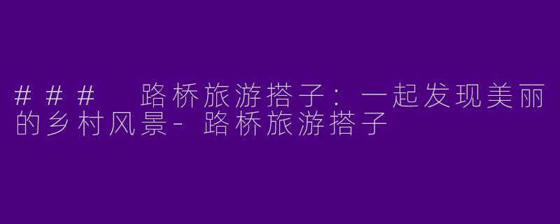 ### 路桥旅游搭子：一起发现美丽的乡村风景-路桥旅游搭子