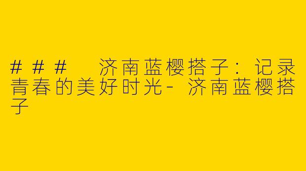 ### 济南蓝樱搭子：记录青春的美好时光