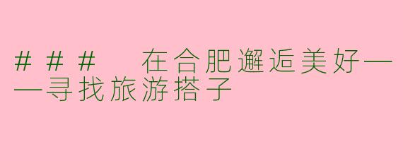### 在合肥邂逅美好——寻找旅游搭子