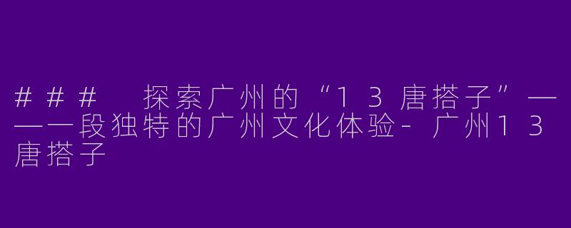 ### 探索广州的“13唐搭子”——一段独特的广州文化体验-广州13唐搭子