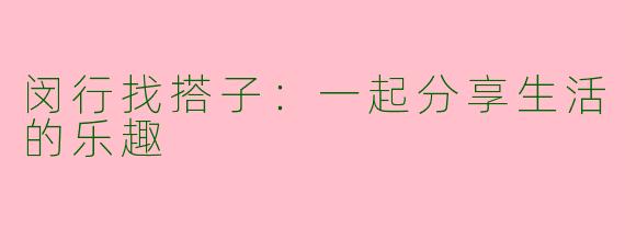 闵行找搭子：一起分享生活的乐趣
