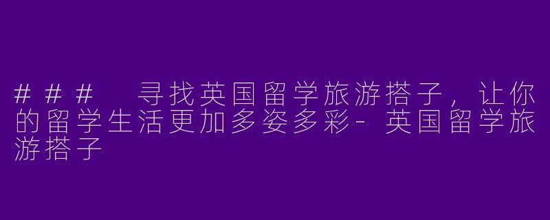 ### 寻找英国留学旅游搭子，让你的留学生活更加多姿多彩