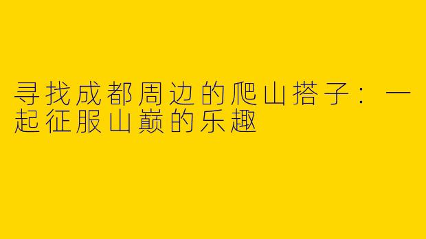 寻找成都周边的爬山搭子：一起征服山巅的乐趣