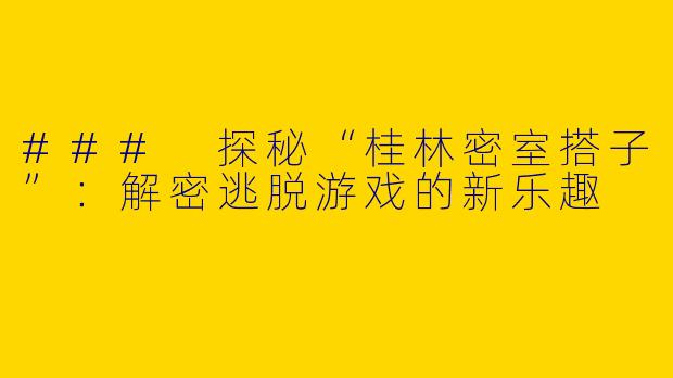 ### 探秘“桂林密室搭子”：解密逃脱游戏的新乐趣