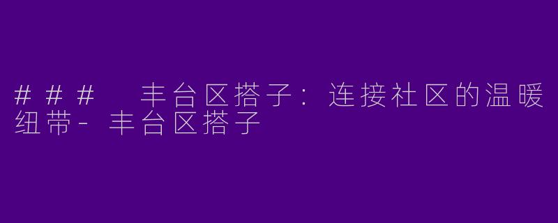 ### 丰台区搭子：连接社区的温暖纽带-丰台区搭子