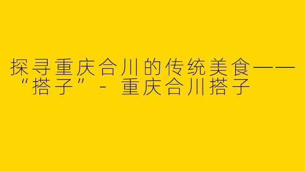 探寻重庆合川的传统美食——“搭子”