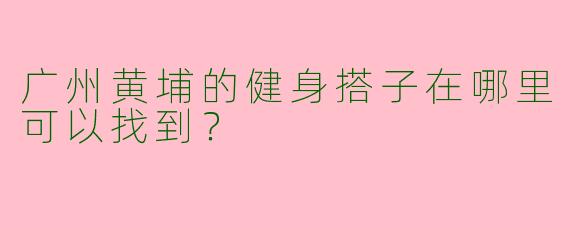 广州黄埔的健身搭子在哪里可以找到？  