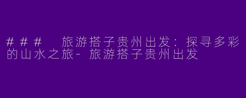 ### 旅游搭子贵州出发：探寻多彩的山水之旅