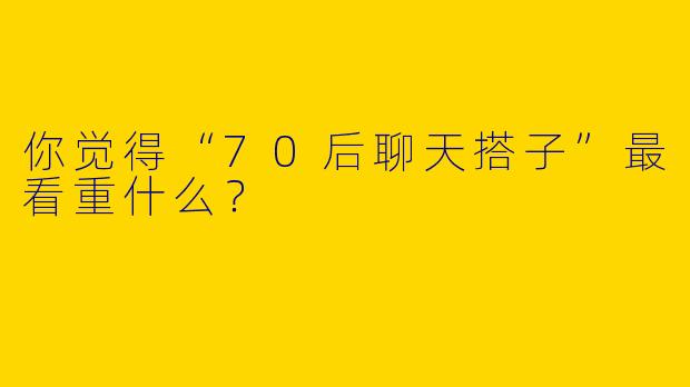 你觉得“70后聊天搭子”最看重什么?