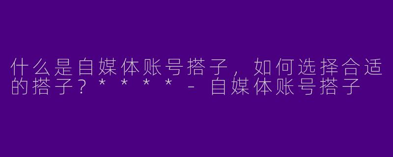 什么是自媒体账号搭子,如何选择合适的搭子?****
