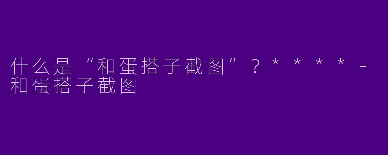什么是“和蛋搭子截图”？****