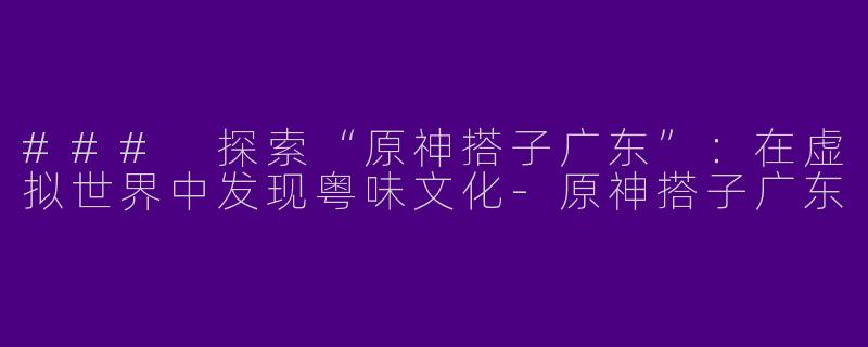 ### 探索“原神搭子广东”：在虚拟世界中发现粤味文化-原神搭子广东
