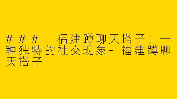 ### 福建蹲聊天搭子:一种独特的社交现象