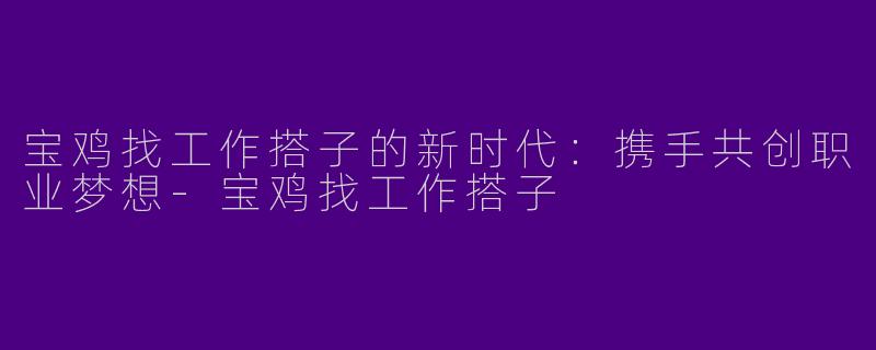 宝鸡找工作搭子的新时代：携手共创职业梦想