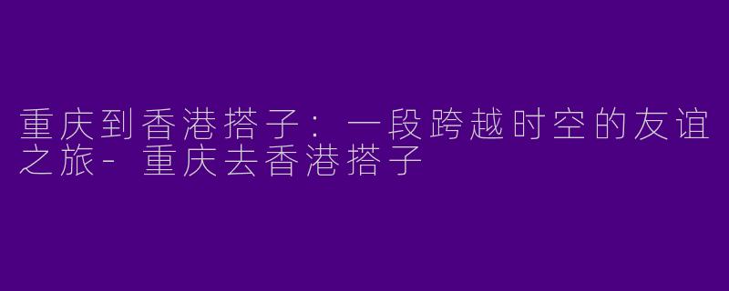 重庆到香港搭子：一段跨越时空的友谊之旅-重庆去香港搭子