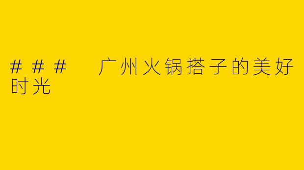 ### 广州火锅搭子的美好时光