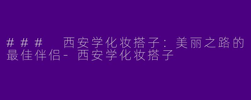 ### 西安学化妆搭子:美丽之路的最佳伴侣