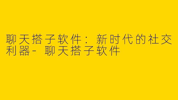 聊天搭子软件：新时代的社交利器