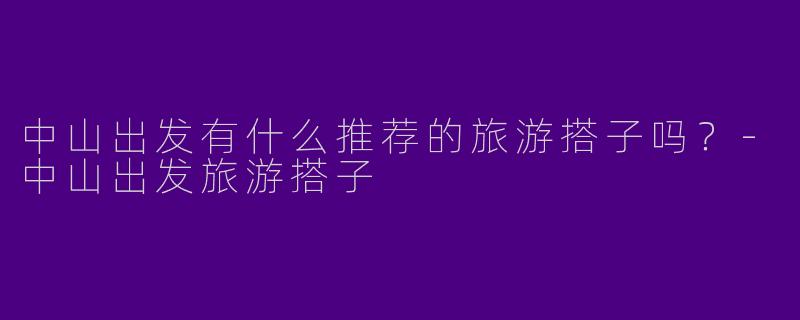 中山出发有什么推荐的旅游搭子吗?