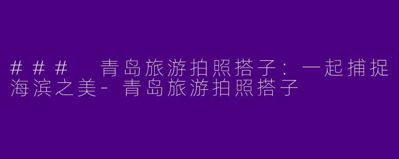 ### 青岛旅游拍照搭子：一起捕捉海滨之美