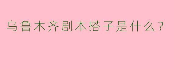乌鲁木齐剧本搭子是什么？