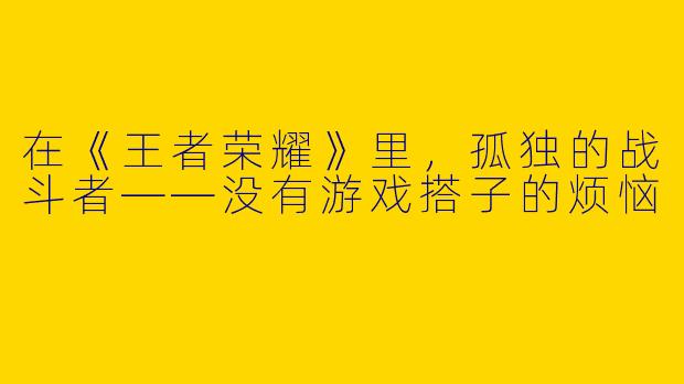 在《王者荣耀》里，孤独的战斗者——没有游戏搭子的烦恼
