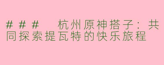 ### 杭州原神搭子：共同探索提瓦特的快乐旅程