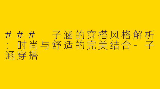 ### 子涵的穿搭风格解析：时尚与舒适的完美结合-子涵穿搭
