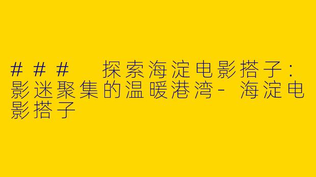### 探索海淀电影搭子：影迷聚集的温暖港湾