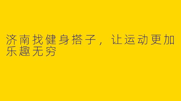 济南找健身搭子,让运动更加乐趣无穷