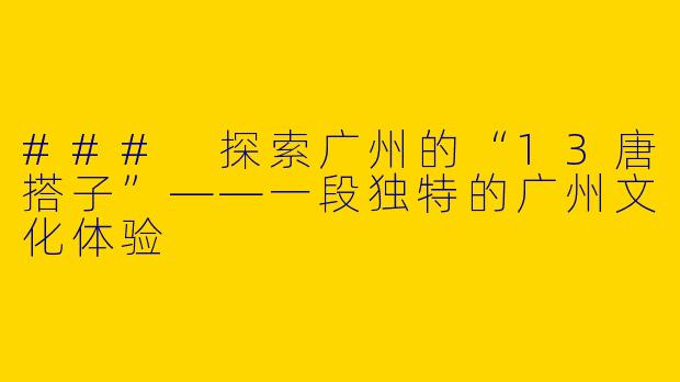 ### 探索广州的“13唐搭子”——一段独特的广州文化体验