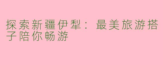探索新疆伊犁：最美旅游搭子陪你畅游