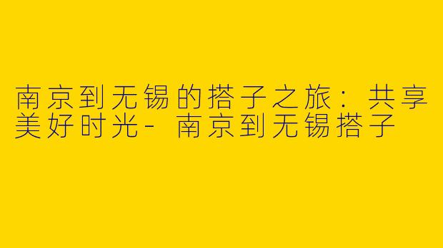 南京到无锡的搭子之旅：共享美好时光